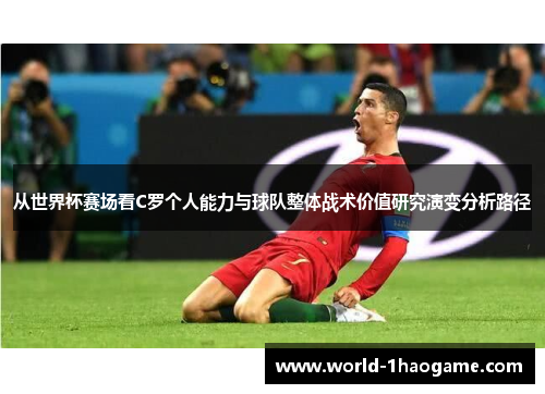 从世界杯赛场看C罗个人能力与球队整体战术价值研究演变分析路径