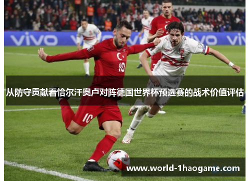 从防守贡献看恰尔汗奥卢对阵德国世界杯预选赛的战术价值评估 从防守贡献看恰尔汗奥卢对阵德国世界杯预选赛的战术价值评估