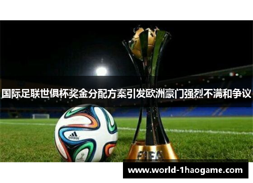 国际足联世俱杯奖金分配方案引发欧洲豪门强烈不满和争议