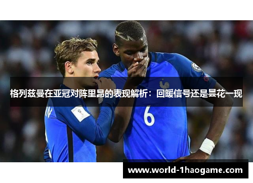 格列兹曼在亚冠对阵里昂的表现解析：回暖信号还是昙花一现