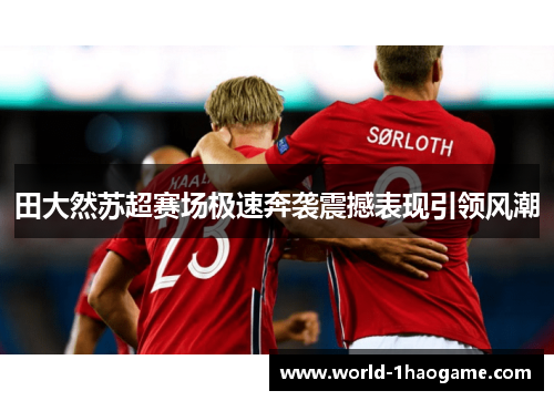 田大然苏超赛场极速奔袭震撼表现引领风潮