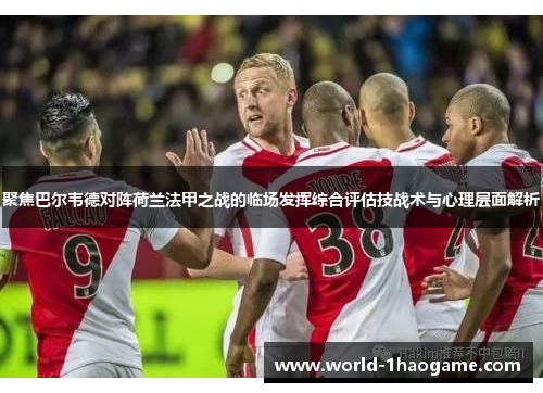 聚焦巴尔韦德对阵荷兰法甲之战的临场发挥综合评估技战术与心理层面解析 聚焦巴尔韦德对阵荷兰法甲之战的临场发挥综合评估技战术与心理层面解析