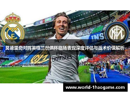 莫德里奇对阵英格兰世俱杯临场表现深度评估与战术价值解析 莫德里奇对阵英格兰世俱杯临场表现深度评估与战术价值解析