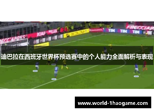 迪巴拉在西班牙世界杯预选赛中的个人能力全面解析与表现 迪巴拉在西班牙世界杯预选赛中的个人能力全面解析与表现
