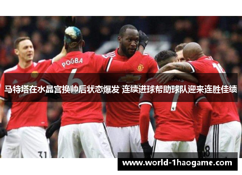 马特塔在水晶宫换帅后状态爆发 连续进球帮助球队迎来连胜佳绩