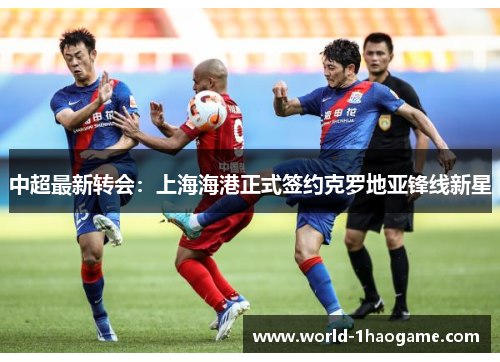 中超最新转会：上海海港正式签约克罗地亚锋线新星
