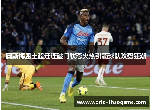 奥斯梅恩土超连连破门状态火热引领球队攻势狂潮