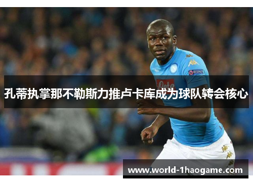 孔蒂执掌那不勒斯力推卢卡库成为球队转会核心