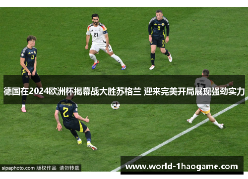 德国在2024欧洲杯揭幕战大胜苏格兰 迎来完美开局展现强劲实力 德国在2024欧洲杯揭幕战大胜苏格兰 迎来完美开局展现强劲实力