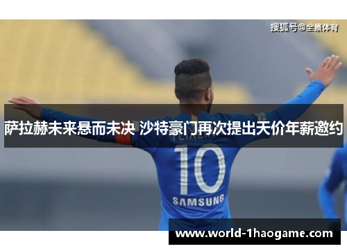 萨拉赫未来悬而未决 沙特豪门再次提出天价年薪邀约 萨拉赫未来悬而未决 沙特豪门再次提出天价年薪邀约