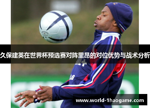 久保建英在世界杯预选赛对阵里昂的对位优势与战术分析 久保建英在世界杯预选赛对阵里昂的对位优势与战术分析