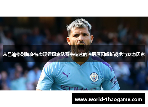 从吕迪格对阵多特表现看国家队赛事低迷的深层原因解析战术与状态因素