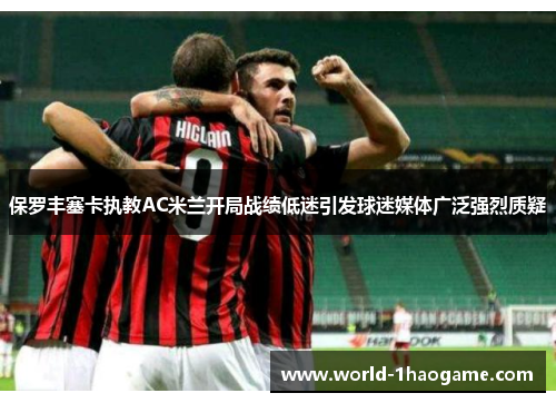 保罗丰塞卡执教AC米兰开局战绩低迷引发球迷媒体广泛强烈质疑