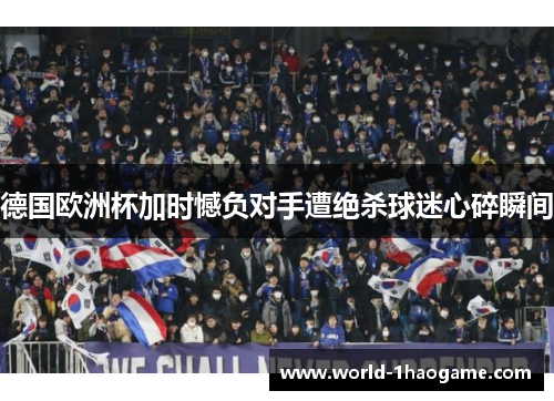 德国欧洲杯加时憾负对手遭绝杀球迷心碎瞬间