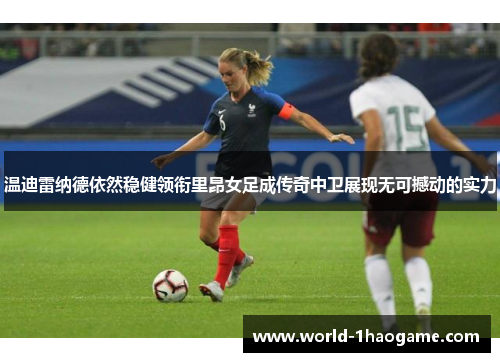 温迪雷纳德依然稳健领衔里昂女足成传奇中卫展现无可撼动的实力 温迪雷纳德依然稳健领衔里昂女足成传奇中卫展现无可撼动的实力