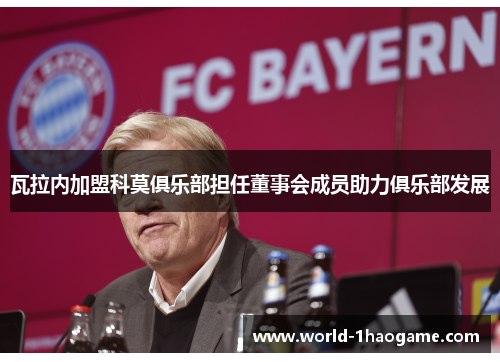 瓦拉内加盟科莫俱乐部担任董事会成员助力俱乐部发展 瓦拉内加盟科莫俱乐部担任董事会成员助力俱乐部发展