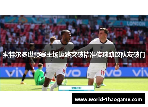 索特尔多世预赛主场边路突破精准传球助攻队友破门 索特尔多世预赛主场边路突破精准传球助攻队友破门